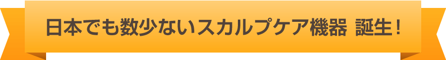 日本でも数少ないスカルプケア機器・誕生！